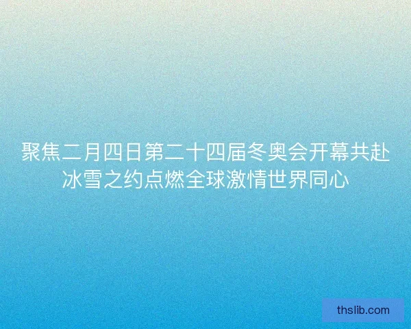 聚焦二月四日第二十四届冬奥会开幕共赴冰雪之约点燃全球激情世界同心