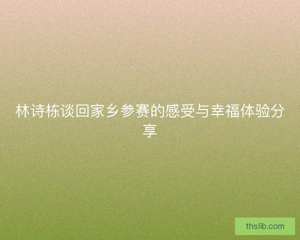 林诗栋谈回家乡参赛的感受与幸福体验分享 林诗栋谈回家乡参赛的感受与幸福体验分享