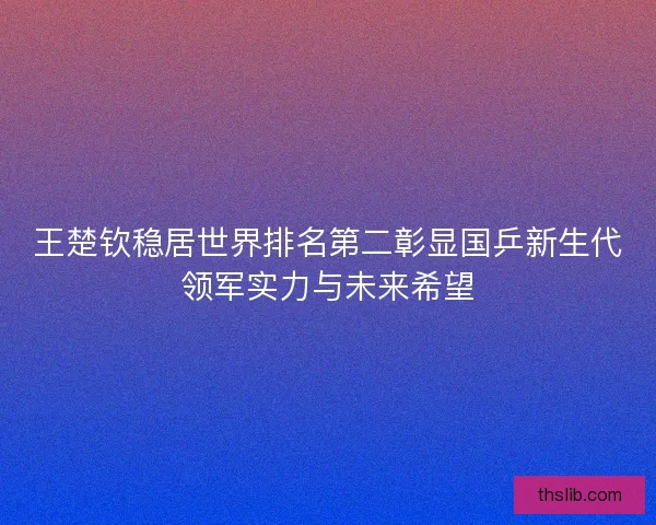 王楚钦稳居世界排名第二彰显国乒新生代领军实力与未来希望 王楚钦稳居世界排名第二彰显国乒新生代领军实力与未来希望
