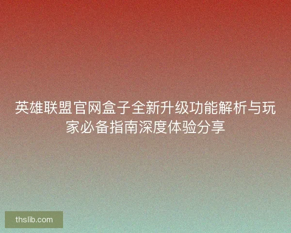 英雄联盟官网盒子全新升级功能解析与玩家必备指南深度体验分享 英雄联盟官网盒子全新升级功能解析与玩家必备指南深度体验分享