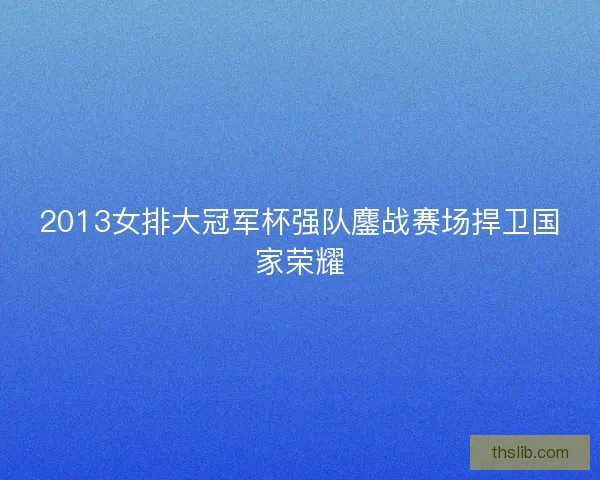 2013女排大冠军杯强队鏖战赛场捍卫国家荣耀 2013女排大冠军杯强队鏖战赛场捍卫国家荣耀
