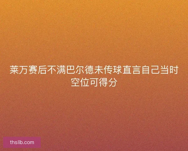 莱万赛后不满巴尔德未传球直言自己当时空位可得分