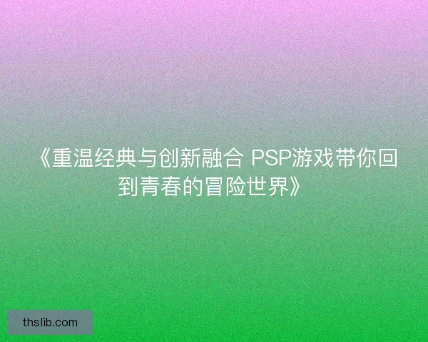 《重温经典与创新融合 PSP游戏带你回到青春的冒险世界》 《重温经典与创新融合 PSP游戏带你回到青春的冒险世界》