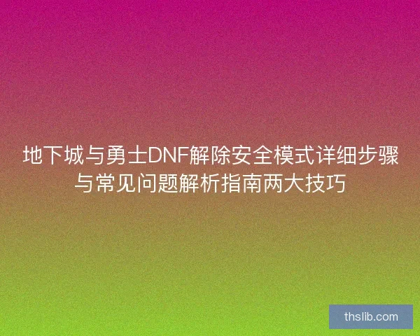 地下城与勇士DNF解除安全模式详细步骤与常见问题解析指南两大技巧