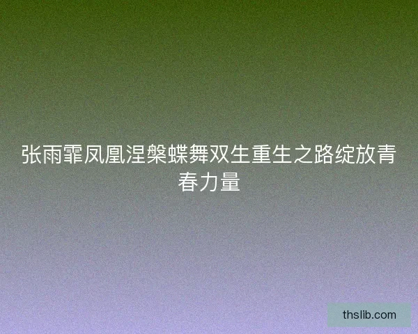 张雨霏凤凰涅槃蝶舞双生重生之路绽放青春力量 张雨霏凤凰涅槃蝶舞双生重生之路绽放青春力量
