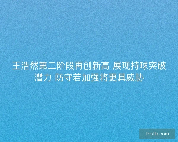 王浩然第二阶段再创新高 展现持球突破潜力 防守若加强将更具威胁 王浩然第二阶段再创新高 展现持球突破潜力 防守若加强将更具威胁