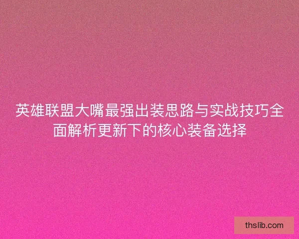 英雄联盟大嘴最强出装思路与实战技巧全面解析更新下的核心装备选择 英雄联盟大嘴最强出装思路与实战技巧全面解析更新下的核心装备选择