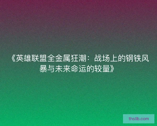 《英雄联盟全金属狂潮:战场上的钢铁风暴与未来命运的较量》 《英雄联盟全金属狂潮:战场上的钢铁风暴与未来命运的较量》