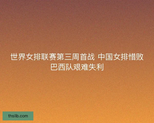世界女排联赛第三周首战 中国女排惜败巴西队艰难失利 世界女排联赛第三周首战 中国女排惜败巴西队艰难失利