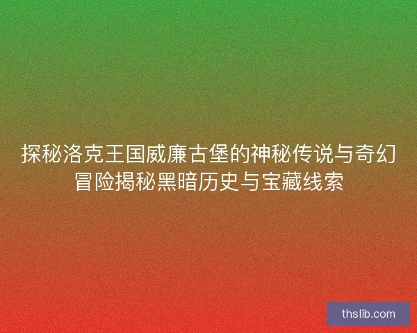 探秘洛克王国威廉古堡的神秘传说与奇幻冒险揭秘黑暗历史与宝藏线索 探秘洛克王国威廉古堡的神秘传说与奇幻冒险揭秘黑暗历史与宝藏线索