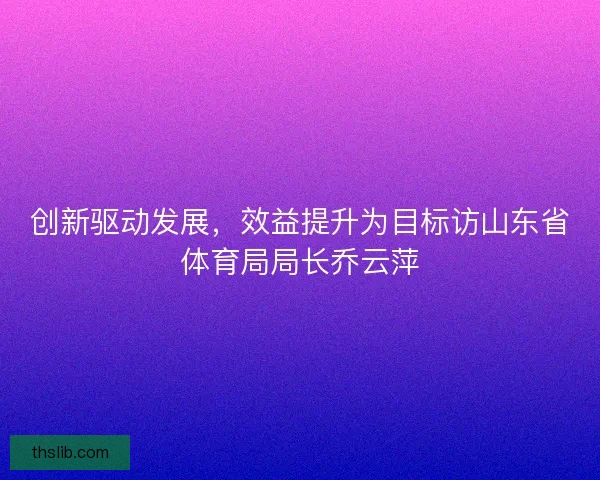 创新驱动发展,效益提升为目标访山东省体育局局长乔云萍 创新驱动发展,效益提升为目标访山东省体育局局长乔云萍