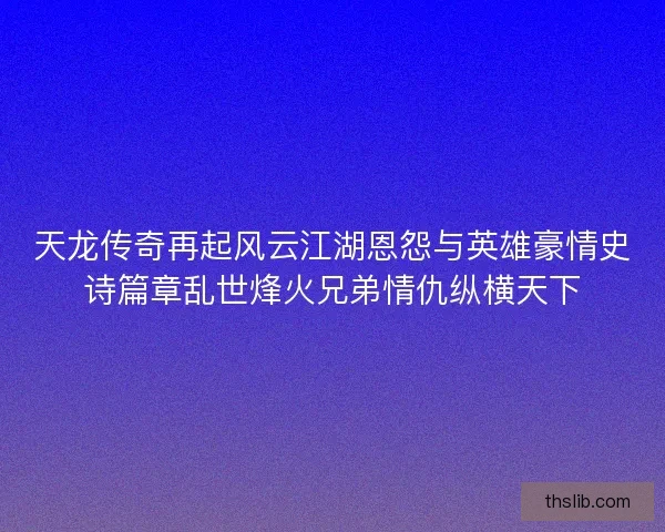 天龙传奇再起风云江湖恩怨与英雄豪情史诗篇章乱世烽火兄弟情仇纵横天下 天龙传奇再起风云江湖恩怨与英雄豪情史诗篇章乱世烽火兄弟情仇纵横天下