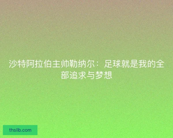 沙特阿拉伯主帅勒纳尔:足球就是我的全部追求与梦想 沙特阿拉伯主帅勒纳尔:足球就是我的全部追求与梦想