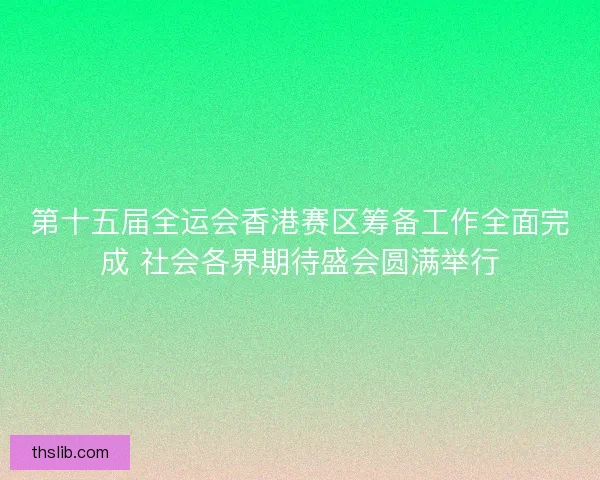 第十五届全运会香港赛区筹备工作全面完成 社会各界期待盛会圆满举行 第十五届全运会香港赛区筹备工作全面完成 社会各界期待盛会圆满举行
